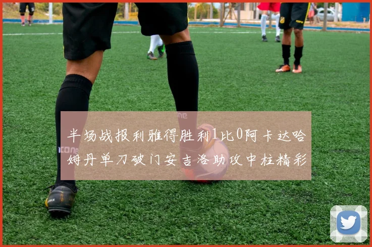 半场战报利雅得胜利1比0阿卡达哈姆丹单刀破门安吉洛助攻中柱精彩瞬间