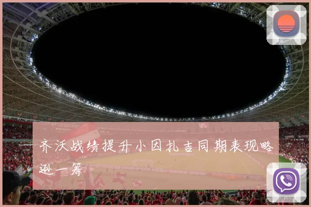 齐沃战绩提升小因扎吉同期表现略逊一筹