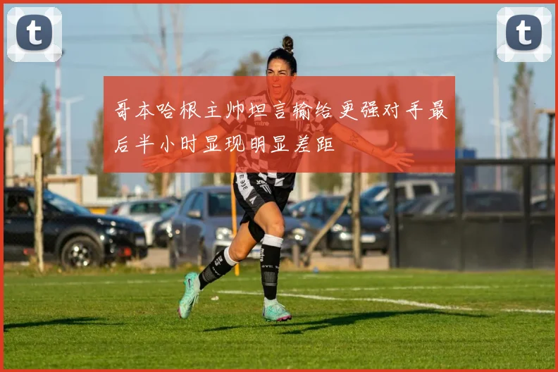 哥本哈根主帅坦言输给更强对手最后半小时显现明显差距