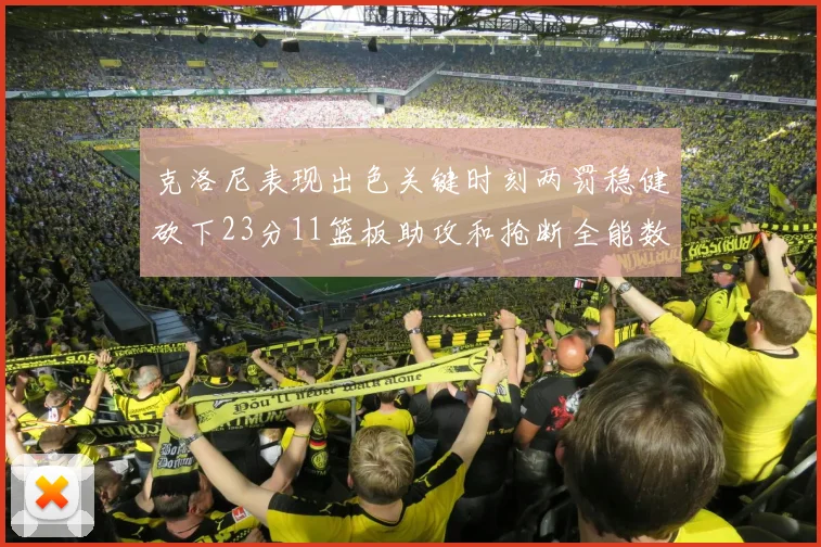 克洛尼表现出色关键时刻两罚稳健砍下23分11篮板助攻和抢断全能数据