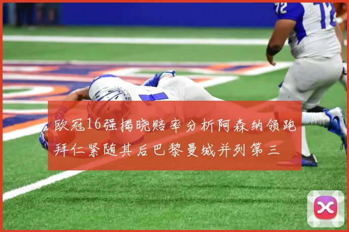 欧冠16强揭晓赔率分析阿森纳领跑拜仁紧随其后巴黎曼城并列第三