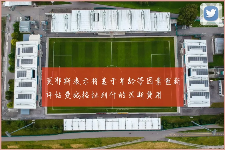 莫耶斯表示将基于年龄等因素重新评估曼城格拉利什的买断费用