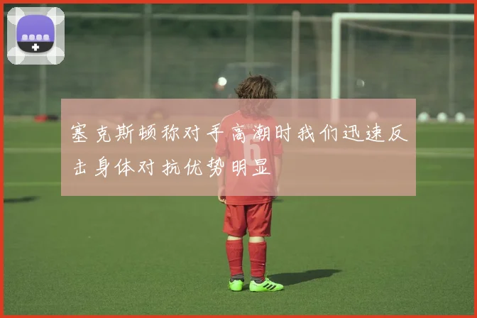 塞克斯顿称对手高潮时我们迅速反击身体对抗优势明显