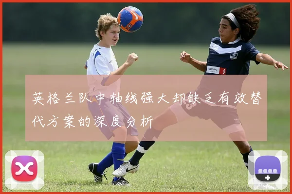 英格兰队中轴线强大却缺乏有效替代方案的深度分析