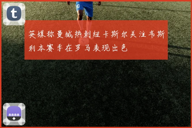 英媒称曼城热刺纽卡斯尔关注韦斯利本赛季在罗马表现出色