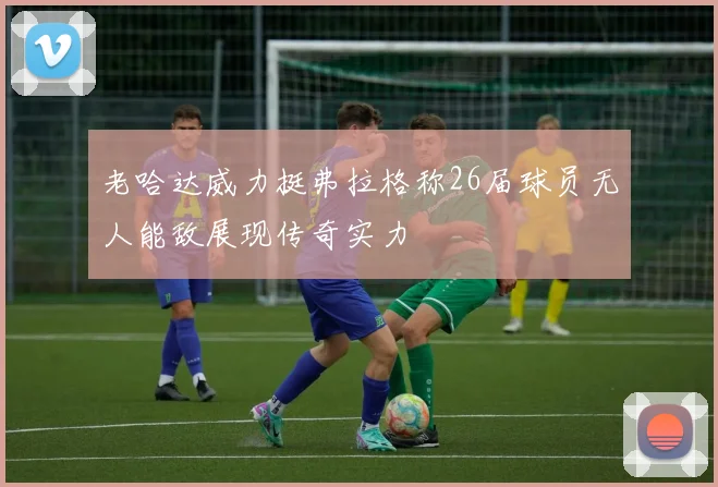 老哈达威力挺弗拉格称26届球员无人能敌展现传奇实力