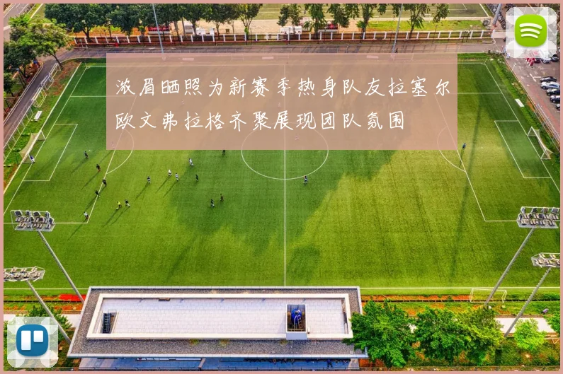 浓眉晒照为新赛季热身队友拉塞尔欧文弗拉格齐聚展现团队氛围
