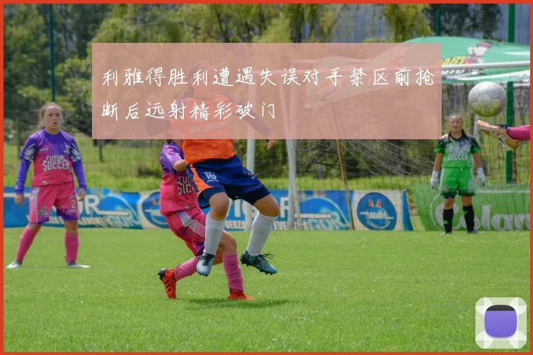 利雅得胜利遭遇失误对手禁区前抢断后远射精彩破门