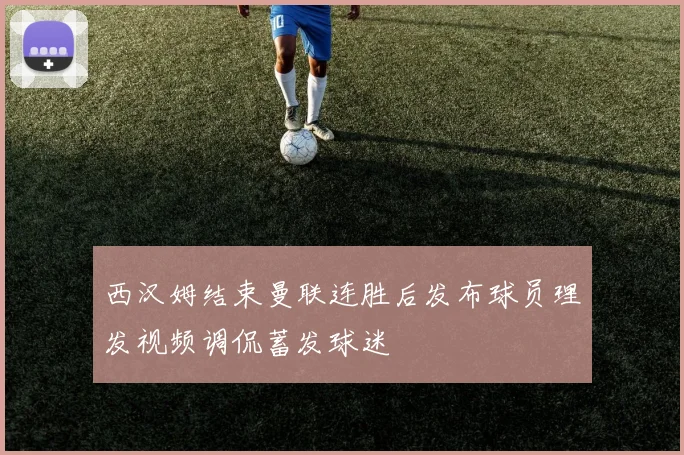 西汉姆结束曼联连胜后发布球员理发视频调侃蓄发球迷