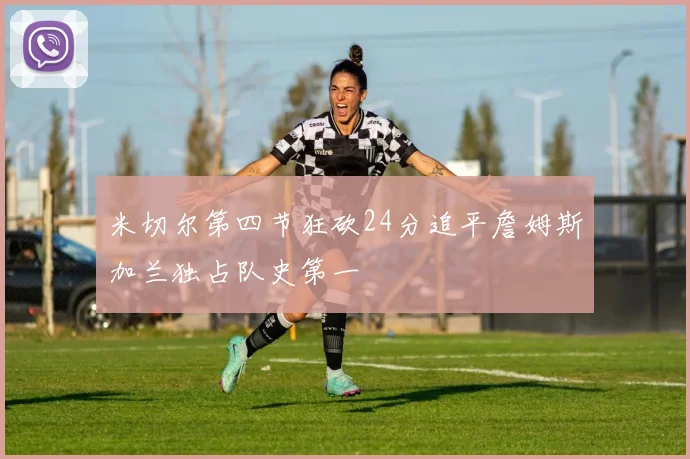 米切尔第四节狂砍24分追平詹姆斯加兰独占队史第一