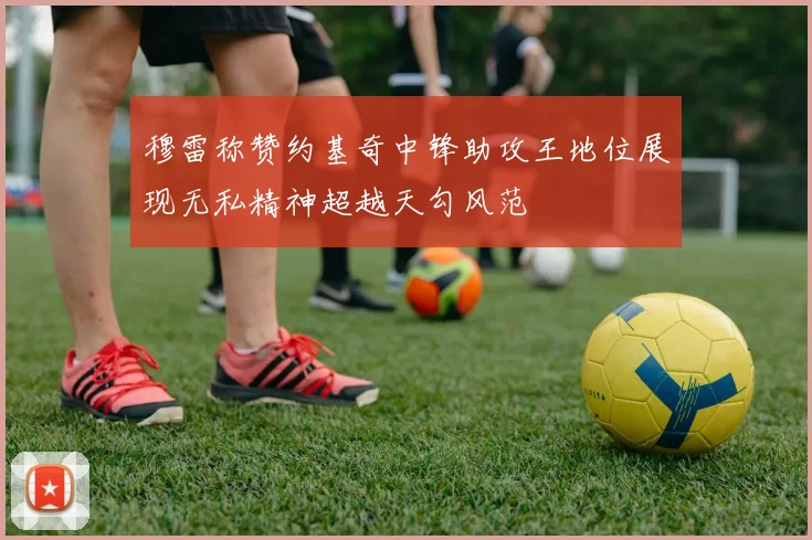 穆雷称赞约基奇中锋助攻王地位展现无私精神超越天勾风范