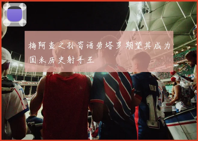 梅阿查之孙寄语劳塔罗期望其成为国米历史射手王