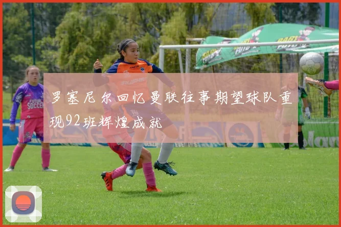 罗塞尼尔回忆曼联往事期望球队重现92班辉煌成就