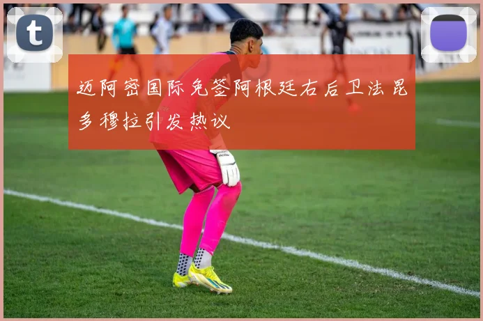迈阿密国际免签阿根廷右后卫法昆多穆拉引发热议