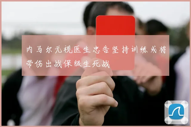 内马尔无视医生忠告坚持训练或将带伤出战保级生死战