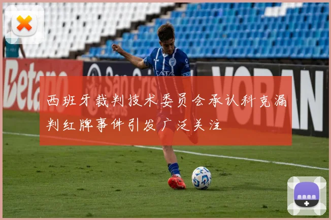 西班牙裁判技术委员会承认科克漏判红牌事件引发广泛关注