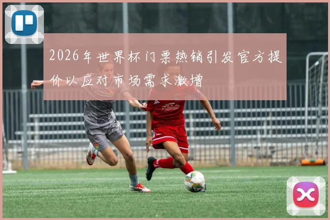 2026年世界杯门票热销引发官方提价以应对市场需求激增