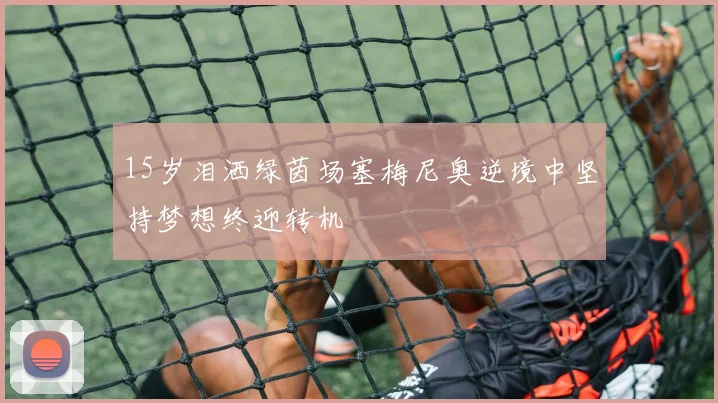 15岁泪洒绿茵场塞梅尼奥逆境中坚持梦想终迎转机