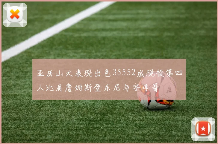 亚历山大表现出色35552成现役第四人比肩詹姆斯登东尼与字母哥
