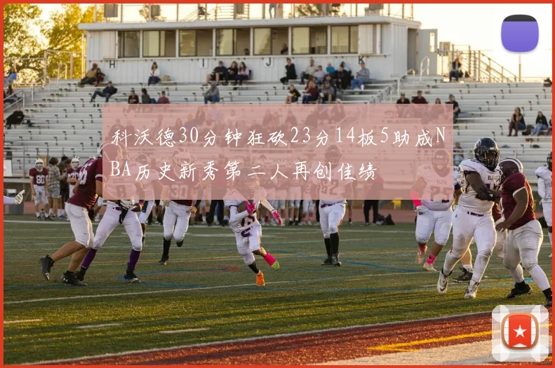 科沃德30分钟狂砍23分14板5助成NBA历史新秀第二人再创佳绩