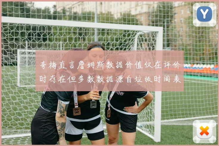 夸梅直言詹姆斯数据价值仅在评价时存在但多数数据源自垃圾时间表现