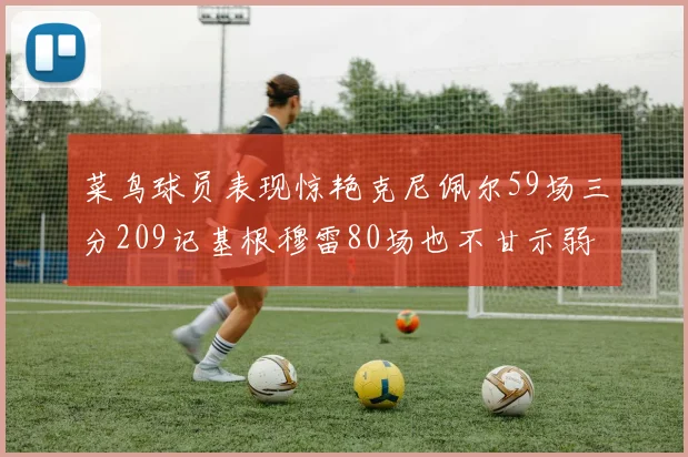 菜鸟球员表现惊艳克尼佩尔59场三分209记基根穆雷80场也不甘示弱