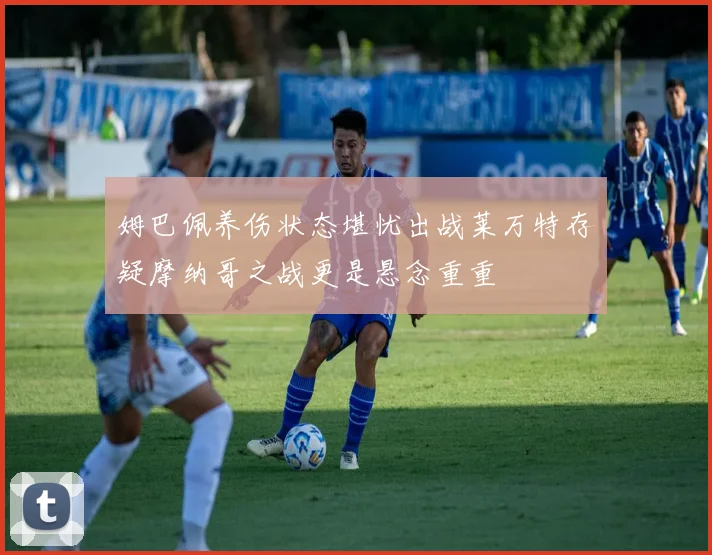 姆巴佩养伤状态堪忧出战莱万特存疑摩纳哥之战更是悬念重重
