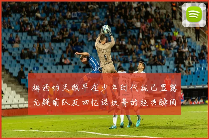 梅西的天赋早在少年时代就已显露无疑前队友回忆诺坎普的经典瞬间