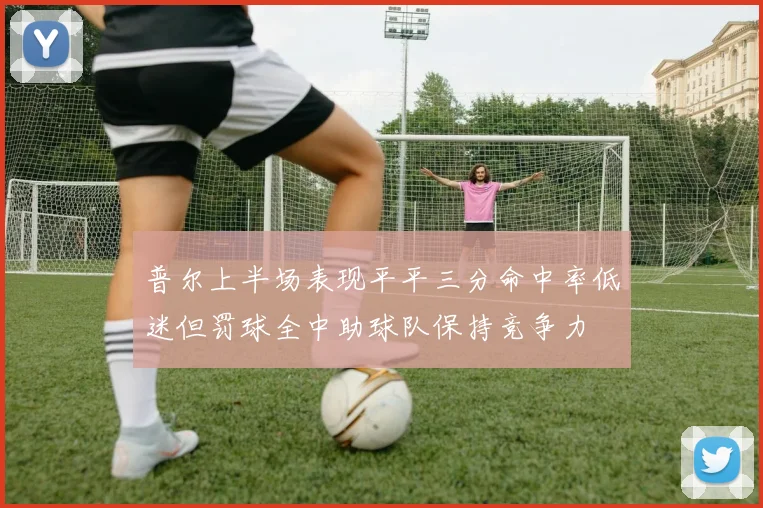 普尔上半场表现平平三分命中率低迷但罚球全中助球队保持竞争力