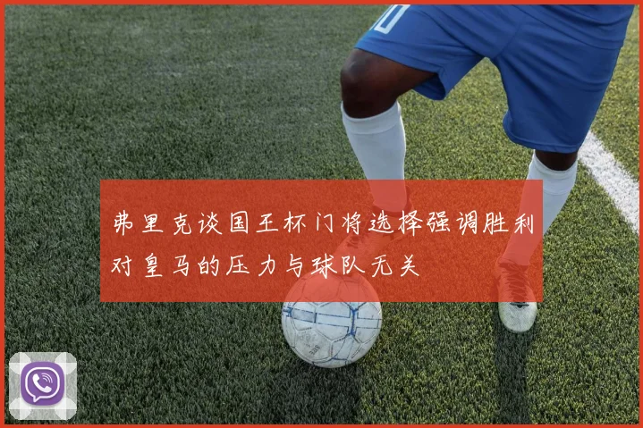 弗里克谈国王杯门将选择强调胜利对皇马的压力与球队无关