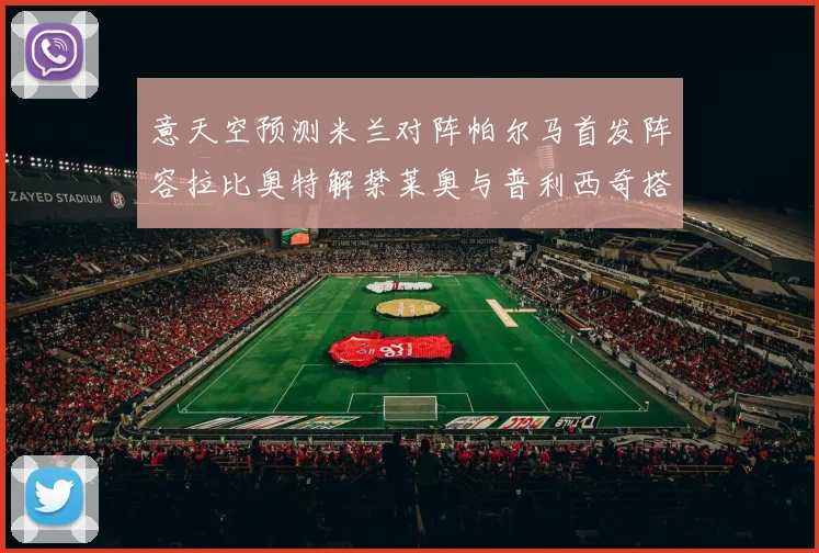 意天空预测米兰对阵帕尔马首发阵容拉比奥特解禁莱奥与普利西奇搭档出战